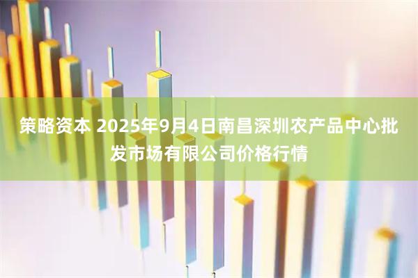 策略资本 2025年9月4日南昌深圳农产品中心批发市场有限公司价格行情