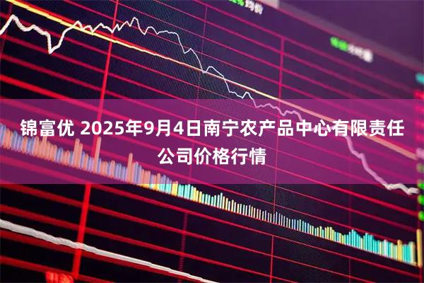 锦富优 2025年9月4日南宁农产品中心有限责任公司价格行情
