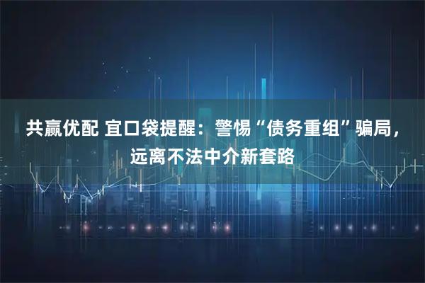 共赢优配 宜口袋提醒：警惕“债务重组”骗局，远离不法中介新套路