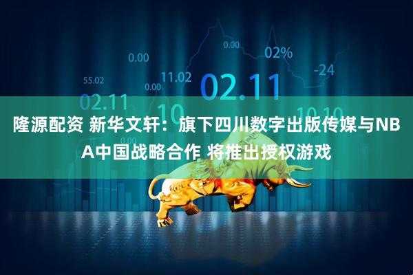 隆源配资 新华文轩：旗下四川数字出版传媒与NBA中国战略合作 将推出授权游戏