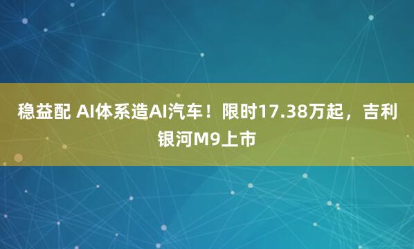 稳益配 AI体系造AI汽车！限时17.38万起，吉利银河M9上市