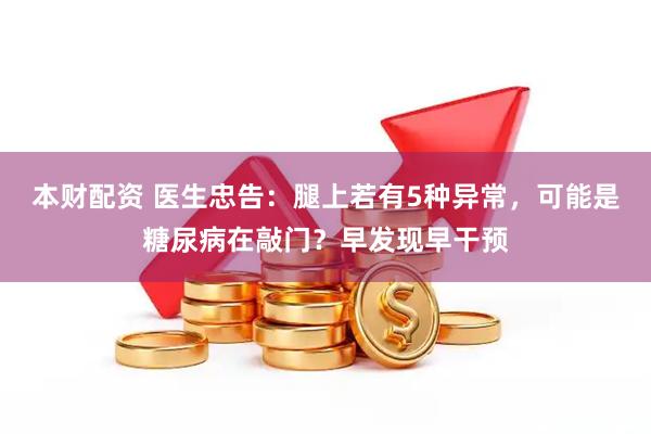 本财配资 医生忠告：腿上若有5种异常，可能是糖尿病在敲门？早发现早干预