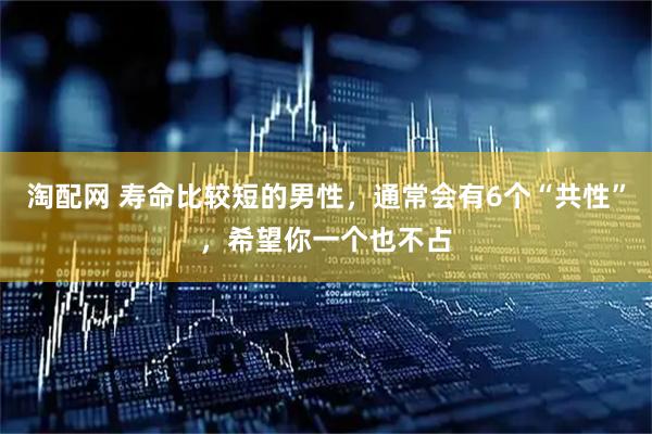 淘配网 寿命比较短的男性，通常会有6个“共性”，希望你一个也不占