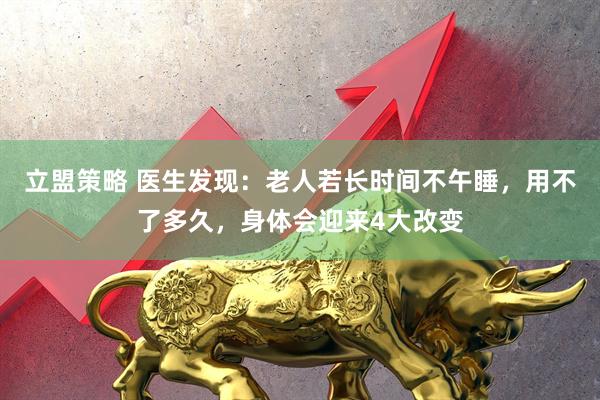 立盟策略 医生发现：老人若长时间不午睡，用不了多久，身体会迎来4大改变