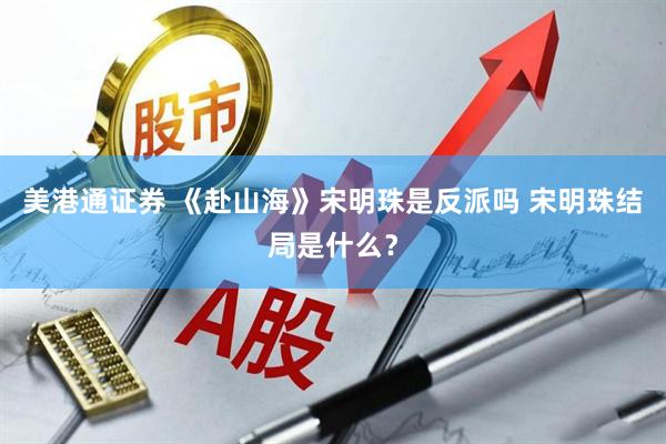 美港通证券 《赴山海》宋明珠是反派吗 宋明珠结局是什么？