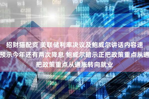 招财猫配资 美联储利率决议及鲍威尔讲话内容速览：点阵图预示今年还有两次降息 鲍威尔暗示正把政策重点从通胀转向就业