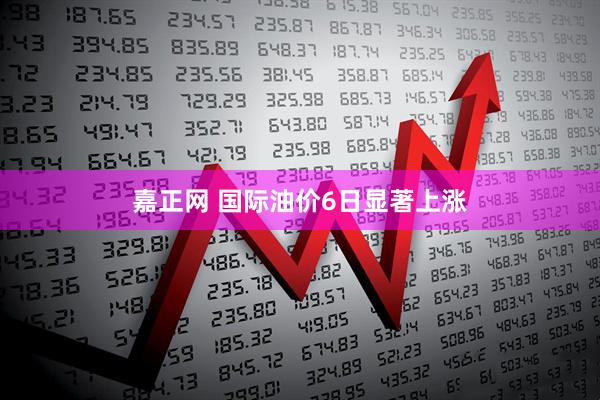 嘉正网 国际油价6日显著上涨