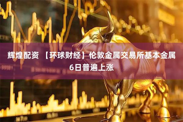 辉煌配资 【环球财经】伦敦金属交易所基本金属6日普遍上涨