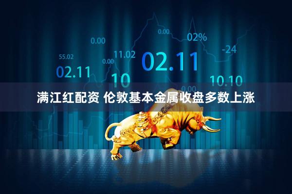 满江红配资 伦敦基本金属收盘多数上涨