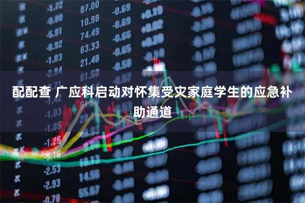 配配查 广应科启动对怀集受灾家庭学生的应急补助通道