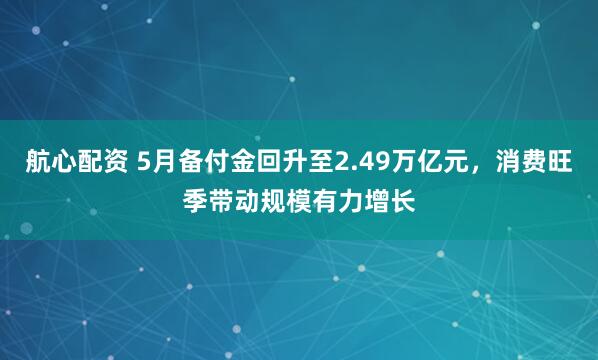 航心配资 5月备付金回升至2.49万亿元，消费旺季带动规模有力增长