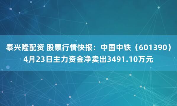 泰兴隆配资 股票行情快报：中国中铁（601390）4月23日主力资金净卖出3491.10万元