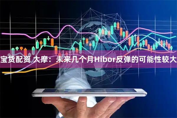 宝货配资 大摩：未来几个月Hibor反弹的可能性较大