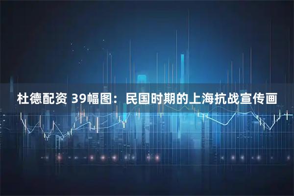 杜德配资 39幅图：民国时期的上海抗战宣传画