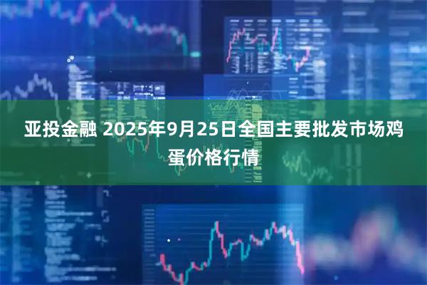 亚投金融 2025年9月25日全国主要批发市场鸡蛋价格行情