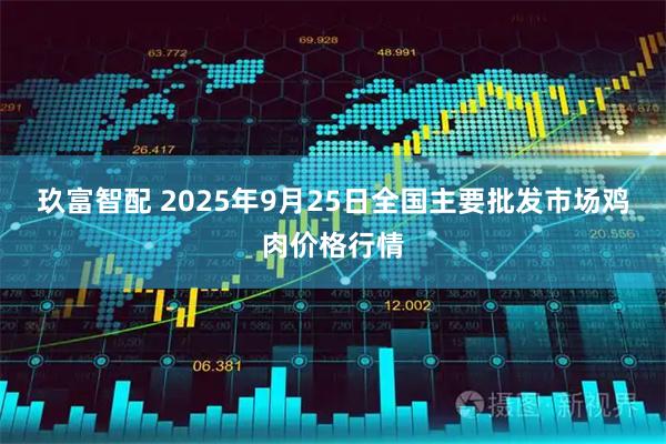 玖富智配 2025年9月25日全国主要批发市场鸡肉价格行情