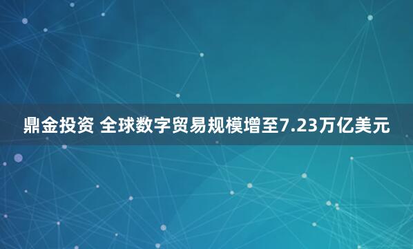 鼎金投资 全球数字贸易规模增至7.23万亿美元