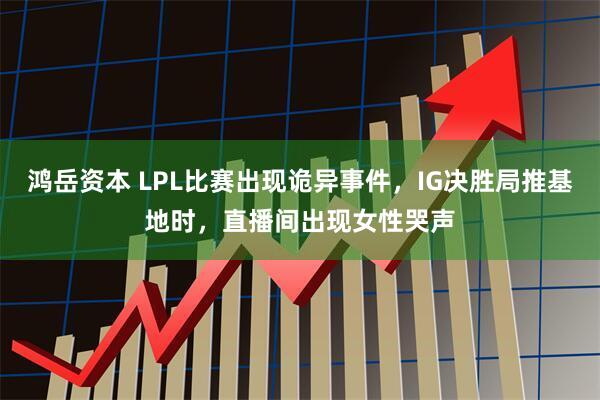 鸿岳资本 LPL比赛出现诡异事件，IG决胜局推基地时，直播间出现女性哭声