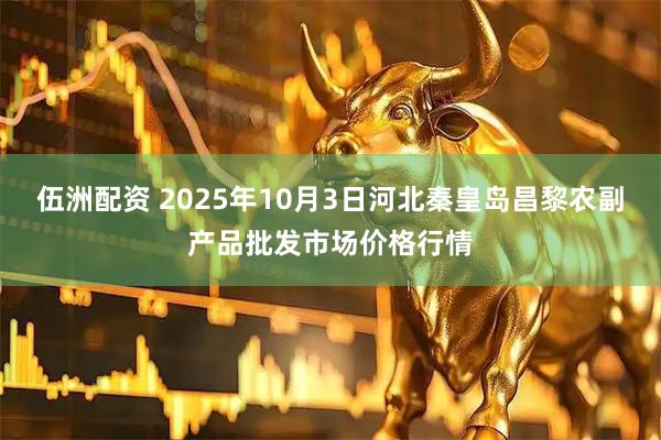 伍洲配资 2025年10月3日河北秦皇岛昌黎农副产品批发市场价格行情