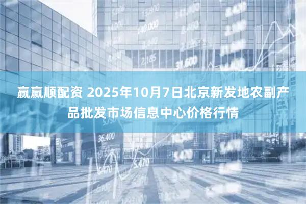 赢赢顺配资 2025年10月7日北京新发地农副产品批发市场信息中心价格行情