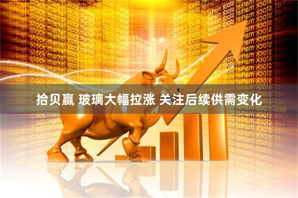 拾贝赢 玻璃大幅拉涨 关注后续供需变化