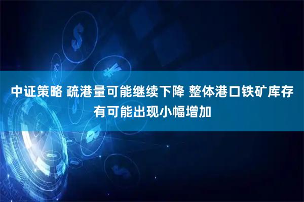 中证策略 疏港量可能继续下降 整体港口铁矿库存有可能出现小幅增加