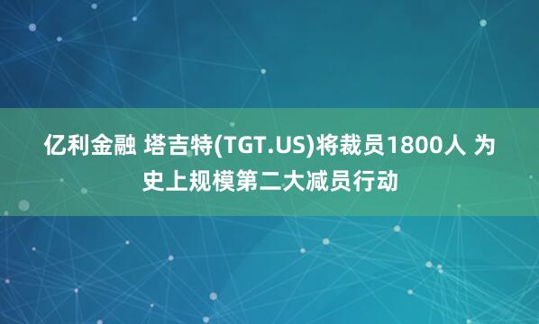 亿利金融 塔吉特(TGT.US)将裁员1800人 为史上规模第二大减员行动