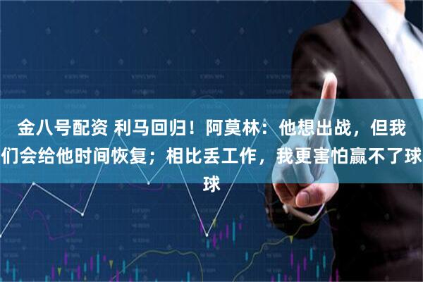 金八号配资 利马回归!阿莫林:他想出战,但我们会给他时间恢复;相比丢工作,我更害怕赢不了球