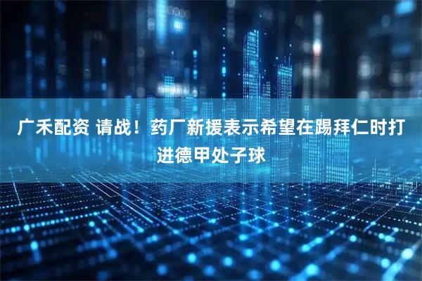 广禾配资 请战!药厂新援表示希望在踢拜仁时打进德甲处子球