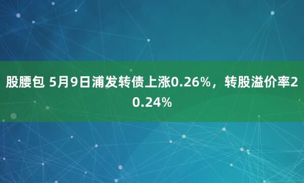 股腰包 5月9日浦发转债上涨0.26%，转股溢价率20.24%