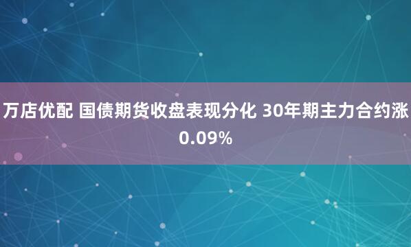 万店优配 国债期货收盘表现分化 30年期主力合约涨0.09%