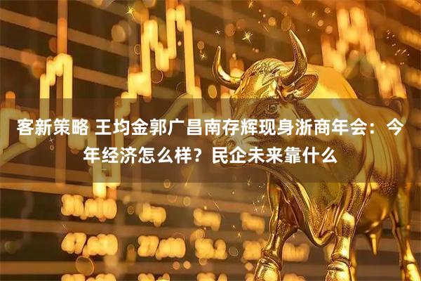 客新策略 王均金郭广昌南存辉现身浙商年会：今年经济怎么样？民企未来靠什么