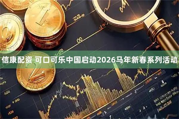 信康配资 可口可乐中国启动2026马年新春系列活动