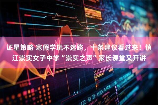 证星策略 寒假学玩不迷路，十条建议看过来！镇江崇实女子中学“崇实之声”家长课堂又开讲