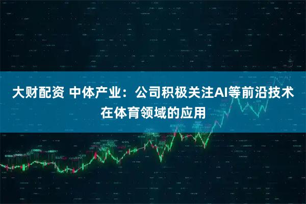 大财配资 中体产业：公司积极关注AI等前沿技术在体育领域的应用