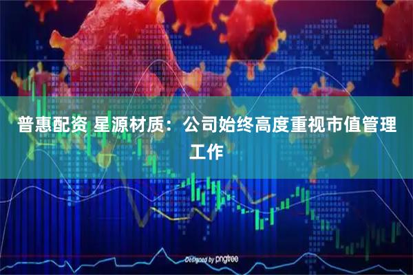 普惠配资 星源材质：公司始终高度重视市值管理工作