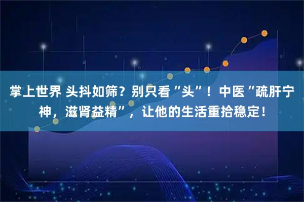 掌上世界 头抖如筛？别只看“头”！中医“疏肝宁神，滋肾益精”，让他的生活重拾稳定！