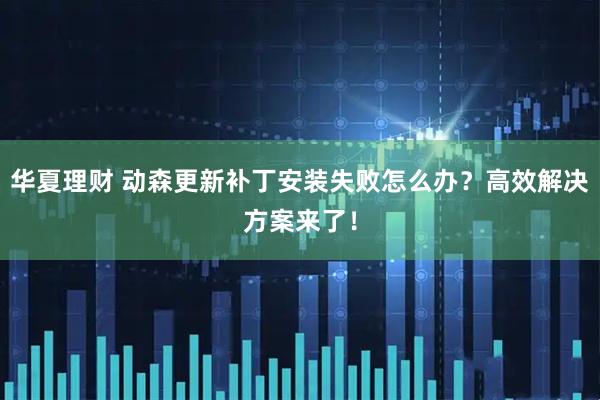 华夏理财 动森更新补丁安装失败怎么办？高效解决方案来了！