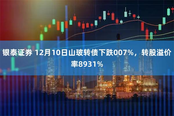 银泰证券 12月10日山玻转债下跌007%，转股溢价率8931%