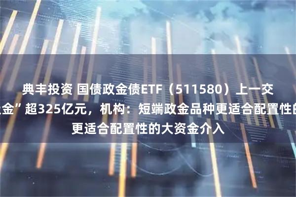 典丰投资 国债政金债ETF（511580）上一交易日大幅“吸金”超325亿元，机构：短端政金品种更适合配置性的大资金介入
