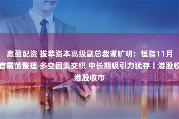 赢盈配资 拔萃资本高级副总裁谭旷明：恒指11月收官震荡整理 多空因素交织 中长期吸引力犹存丨港股收市