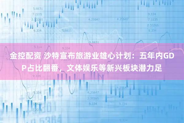 金控配资 沙特宣布旅游业雄心计划：五年内GDP占比翻番，文体娱乐等新兴板块潜力足