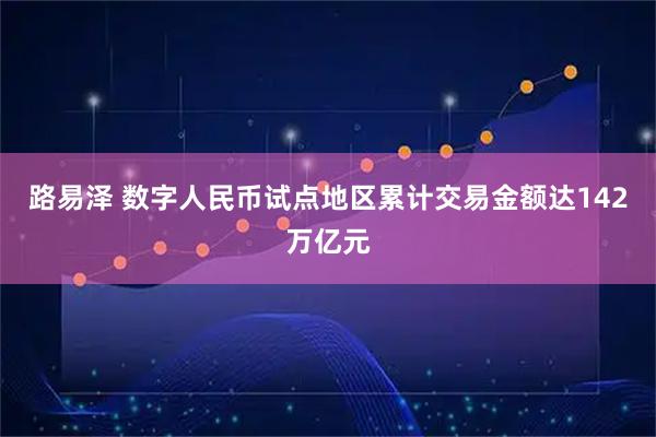 路易泽 数字人民币试点地区累计交易金额达142万亿元