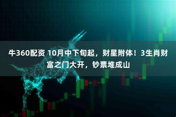 牛360配资 10月中下旬起，财星附体！3生肖财富之门大开，钞票堆成山
