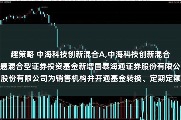趣策略 中海科技创新混合A,中海科技创新混合C 关于中海科技创新主题混合型证券投资基金新增国泰海通证券股份有限公司为销售机构并开通基金转换、定期定额投资业务的公告