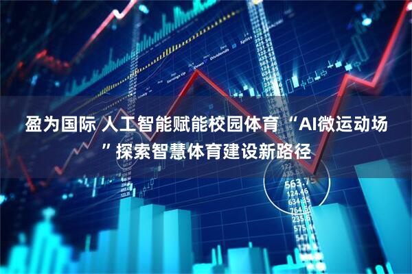 盈为国际 人工智能赋能校园体育 “AI微运动场”探索智慧体育建设新路径