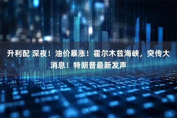 升利配 深夜!油价暴涨!霍尔木兹海峡,突传大消息!特朗普最新发声