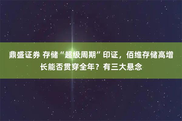鼎盛证券 存储“超级周期”印证，佰维存储高增长能否贯穿全年？有三大悬念