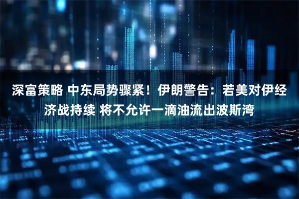深富策略 中东局势骤紧！伊朗警告：若美对伊经济战持续 将不允许一滴油流出波斯湾