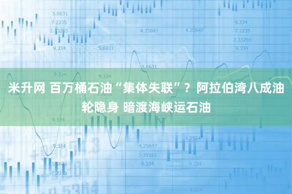 米升网 百万桶石油“集体失联”?阿拉伯湾八成油轮隐身 暗渡海峡运石油